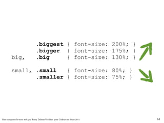 .biggest { font-size: 200%; } 
.bigger { font-size: 175%; } 
big, .big { font-size: 130%; } 
small, .small { font-size: 80%; } 
.smaller { font-size: 75%; } 
Bien composer le texte web, par Romy Duhem-Verdière, pour Codeurs en Seine 2014 61 
 