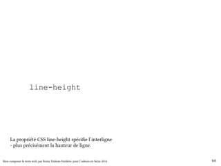 body { 
font-size: 1em; 
line-height: 1.5; 
} 
La propriété CSS line-height spécifie l’interligne 
- plus précisément la hauteur de ligne. 
Bien composer le texte web, par Romy Duhem-Verdière, pour Codeurs en Seine 2014 64 
 