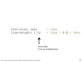 body { 
font-size: 1em; 
line-height: 1.5; 
} 
= 16px 
= 16px * 1.5 = 24px 
Pas d’unité 
C’est un multiplicateur 
Bien composer le texte web, par Romy Duhem-Verdière, pour Codeurs en Seine 2014 66 
 