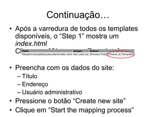 Continuação…
• Após a varredura de todos os templates
  disponíveis, o “Step 1” mostra um
  index.html
  Clique em [Choose as Template]

• Preencha com os dados do site:
  – Título
  – Endereço
  – Usuário administrativo
• Pressione o botão “Create new site”
• Clique em “Start the mapping process”
 