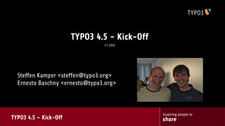 TYPO3 4.5 - Kick-Off
                                3.7.2010




  Steffen Kamper <steffen@typo3.org>
  Ernesto Baschny <ernesto@typo3.org>




TYPO3 4.5 – Kick-Off
                                              Inspiring people to
                                              share
 