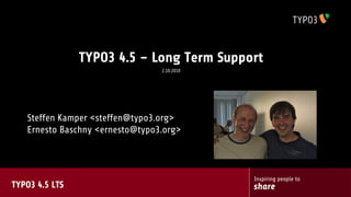TYPO3 4.5 – Long Term Support
                                 2.10.2010




   Steffen Kamper <steffen@typo3.org>
   Ernesto Baschny <ernesto@typo3.org>



                                             Inspiring people to
TYPO3 4.5 LTS                                share
 