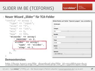 SLIDER IM BE (TCEFORMS)
•   Neuer Wizard „Slider“ für TCA-Felder
    'config' => array (
       'type' => 'input',
       ...