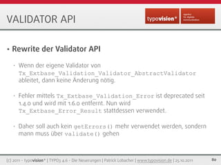 VALIDATOR API

•   Rewrite der Validator API

    •   Wenn der eigene Validator von
        Tx_Extbase_Validation_Validato...