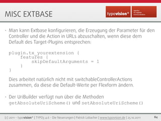 MISC EXTBASE
•   Man kann Extbase konﬁgurieren, die Erzeugung der Parameter für den
    Controller und die Action in URLs ...