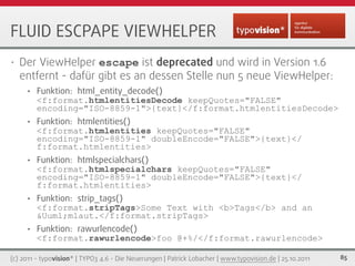 FLUID ESCPAPE VIEWHELPER
•   Der ViewHelper escape ist deprecated und wird in Version 1.6
    entfernt - dafür gibt es an ...