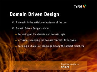 Domain Driven Design
  A domain is the activity or business of the user

  Domain Driven Design is about

    focussing on the domain and domain logic

    accurately mapping the domain concepts to software

    forming a ubiquitous language among the project members




                                            Inspiring people to
                                           share
 