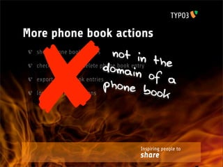✘
More phone book actions
  show phone book entries      not in
                            domain
  check if user may delete phone book entry
                                             the
  export phone book entries                 of a
                            phone
  log phone book actions                  book



                                    Inspiring people to
                                    share
 