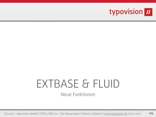 EXTBASE & FLUID
                                             Neue Funktionen



(c) 2012 - typovision GmbH | TYPO3 CMS 6.0 - Die Neuerungen | Patrick Lobacher | www.typovision.de | 27.11.2012   103
 
