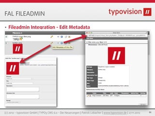 FAL FILEADMIN

•   Fileadmin Integration - Edit Metadata




(c) 2012 - typovision GmbH | TYPO3 CMS 6.0 - Die Neuerungen | Patrick Lobacher | www.typovision.de | 27.11.2012   11
 