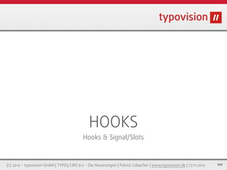HOOKS
                                          Hooks & Signal/Slots



(c) 2012 - typovision GmbH | TYPO3 CMS 6.0 - Die Neuerungen | Patrick Lobacher | www.typovision.de | 27.11.2012   111
 