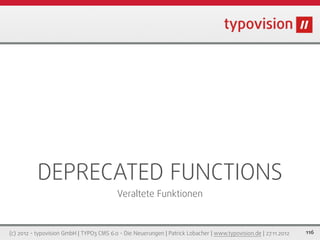 DEPRECATED FUNCTIONS
                                          Veraltete Funktionen



(c) 2012 - typovision GmbH | TYPO3 CMS 6.0 - Die Neuerungen | Patrick Lobacher | www.typovision.de | 27.11.2012   116
 