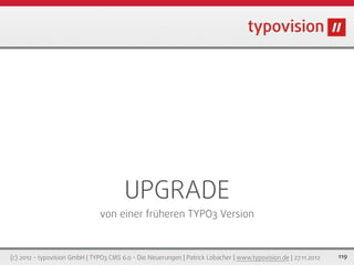 UPGRADE
                                von einer früheren TYPO3 Version



(c) 2012 - typovision GmbH | TYPO3 CMS 6.0 - Die Neuerungen | Patrick Lobacher | www.typovision.de | 27.11.2012   119
 