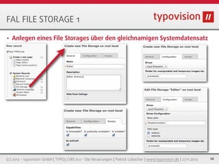 FAL FILE STORAGE 1

•   Anlegen eines File Storages über den gleichnamigen Systemdatensatz




(c) 2012 - typovision GmbH | TYPO3 CMS 6.0 - Die Neuerungen | Patrick Lobacher | www.typovision.de | 27.11.2012   16
 