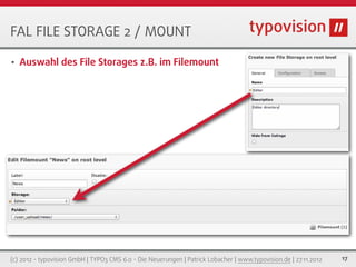 FAL FILE STORAGE 2 / MOUNT

•   Auswahl des File Storages z.B. im Filemount




(c) 2012 - typovision GmbH | TYPO3 CMS 6.0 - Die Neuerungen | Patrick Lobacher | www.typovision.de | 27.11.2012   17
 
