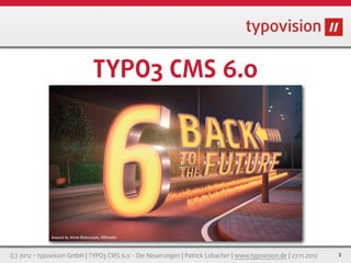 TYPO3 CMS 6.0
                                     „Back to the Future“




(c) 2012 - typovision GmbH | TYPO3 CMS 6.0 - Die Neuerungen | Patrick Lobacher | www.typovision.de | 27.11.2012   2
 