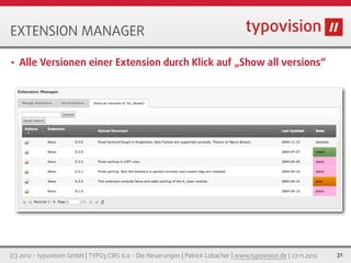 EXTENSION MANAGER

•   Alle Versionen einer Extension durch Klick auf „Show all versions“




(c) 2012 - typovision GmbH | TYPO3 CMS 6.0 - Die Neuerungen | Patrick Lobacher | www.typovision.de | 27.11.2012   31
 