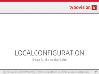 LOCALCONFIGURATION
                                     Ersatz für die localconf.php



(c) 2012 - typovision GmbH | TYPO3 CMS 6.0 - Die Neuerungen | Patrick Lobacher | www.typovision.de | 27.11.2012   32
 