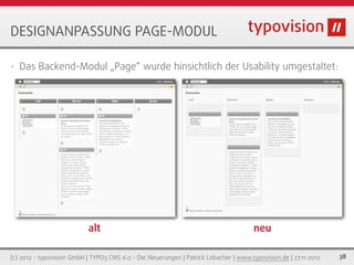DESIGNANPASSUNG PAGE-MODUL

•   Das Backend-Modul „Page“ wurde hinsichtlich der Usability umgestaltet:




                           alt                                                         neu

(c) 2012 - typovision GmbH | TYPO3 CMS 6.0 - Die Neuerungen | Patrick Lobacher | www.typovision.de | 27.11.2012   38
 