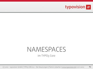 NAMESPACES
                                               im TYPO3 Core



(c) 2012 - typovision GmbH | TYPO3 CMS 6.0 - Die Neuerungen | Patrick Lobacher | www.typovision.de | 27.11.2012   64
 