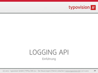 LOGGING API
                                                  Einführung



(c) 2012 - typovision GmbH | TYPO3 CMS 6.0 - Die Neuerungen | Patrick Lobacher | www.typovision.de | 27.11.2012   70
 