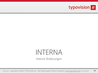 INTERNA
                                           Interne Änderungen



(c) 2012 - typovision GmbH | TYPO3 CMS 6.0 - Die Neuerungen | Patrick Lobacher | www.typovision.de | 27.11.2012   80
 