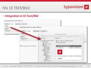 FAL CE TEXT/BILD

•   Integration in CE Text/Bild




(c) 2012 - typovision GmbH | TYPO3 CMS 6.0 - Die Neuerungen | Patrick Lobacher | www.typovision.de | 27.11.2012   9
 