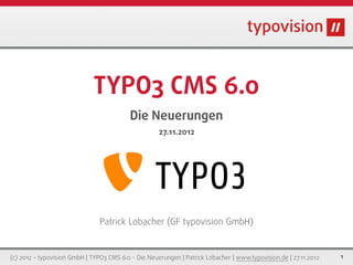 TYPO3 CMS 6.0
                                           Die Neuerungen
                                                     27.11.2012




                                                    TYPO3
                                Patrick Lobacher (GF typovision GmbH)


(c) 2012 - typovision GmbH | TYPO3 CMS 6.0 - Die Neuerungen | Patrick Lobacher | www.typovision.de | 27.11.2012   1
 