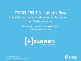 TYPO3 CMS 7.0 - What’s New 
Übersicht der neuen Funktionen, Änderungen 
und Verbesserungen 
Patrick Lobacher (GF +Pluswerk GmbH) 
http://www.plus-werk.com 
02/December/2014 
Creative Commons BY-NC-SA 3.0 
 