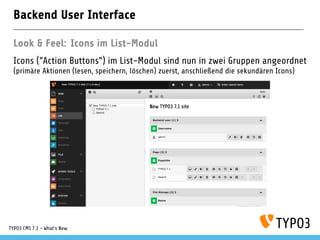 Backend User Interface
Look & Feel: Icons im List-Modul
Icons ("Action Buttons") im List-Modul sind nun in zwei Gruppen angeordnet
(primäre Aktionen (lesen, speichern, löschen) zuerst, anschließend die sekundären Icons)
TYPO3 CMS 7.1 - What’s New
 