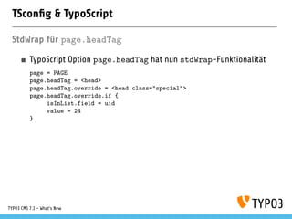 TSconﬁg & TypoScript
StdWrap für page.headTag
TypoScript Option page.headTag hat nun stdWrap-Funktionalität
page = PAGE
page.headTag = <head>
page.headTag.override = <head class="special">
page.headTag.override.if {
isInList.field = uid
value = 24
}
TYPO3 CMS 7.1 - What’s New
 