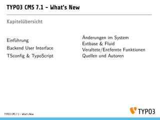 TYPO3 CMS 7.1 - What’s New
Kapitelübersicht
Einführung
Backend User Interface
TSconﬁg & TypoScript
Änderungen im System
Extbase & Fluid
Veraltete/Entfernte Funktionen
Quellen und Autoren
TYPO3 CMS 7.1 - What’s New
 