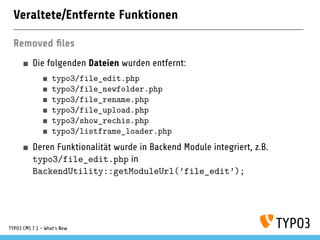 Veraltete/Entfernte Funktionen
Removed ﬁles
Die folgenden Dateien wurden entfernt:
typo3/file_edit.php
typo3/file_newfolder.php
typo3/file_rename.php
typo3/file_upload.php
typo3/show_rechis.php
typo3/listframe_loader.php
Deren Funktionalität wurde in Backend Module integriert, z.B.
typo3/file_edit.php in
BackendUtility::getModuleUrl(’file_edit’);
TYPO3 CMS 7.1 - What’s New
 