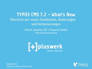 TYPO3 CMS 7.2 - What's New
Übersicht der neuen Funktionen, Änderungen
und Verbesserungen
Patrick Lobacher (GF +Pluswerk GmbH)
http://www.pluswerk.ag
28/April/2015
Creative Commons BY-NC-SA 3.0
 