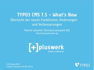 TYPO3 CMS 7.5 - What’s New
Übersicht der neuen Funktionen, Änderungen
und Verbesserungen
Patrick Lobacher (Vorstand pluswerk AG)
http://www.pluswerk.ag
11/October/2015
Creative Commons BY-NC-SA 3.0
 