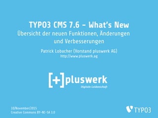 TYPO3 CMS 7.6 - What's New
Übersicht der neuen Funktionen, Änderungen
und Verbesserungen
Patrick Lobacher (Vorstand pluswerk AG)
http://www.pluswerk.ag
10/November/2015
Creative Commons BY-NC-SA 3.0
 