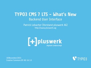 TYPO3 CMS 7 LTS - What’s New
Backend User Interface
Patrick Lobacher (Vorstand pluswerk AG)
http://www.pluswerk.ag
10/November/2015
Creative Commons BY-NC-SA 3.0
 
