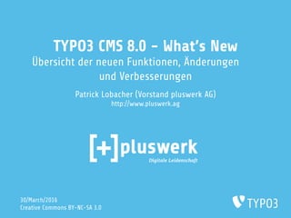 TYPO3 CMS 8.0 - What's New
Übersicht der neuen Funktionen, Änderungen
und Verbesserungen
Patrick Lobacher (Vorstand pluswerk AG)
http://www.pluswerk.ag
30/March/2016
Creative Commons BY-NC-SA 3.0
 