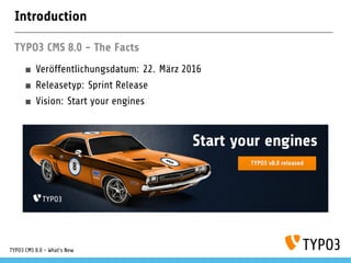 Introduction
TYPO3 CMS 8.0 - The Facts
Veröffentlichungsdatum: 22. März 2016
Releasetyp: Sprint Release
Vision: Start your engines
TYPO3 CMS 8.0 - What's New
 