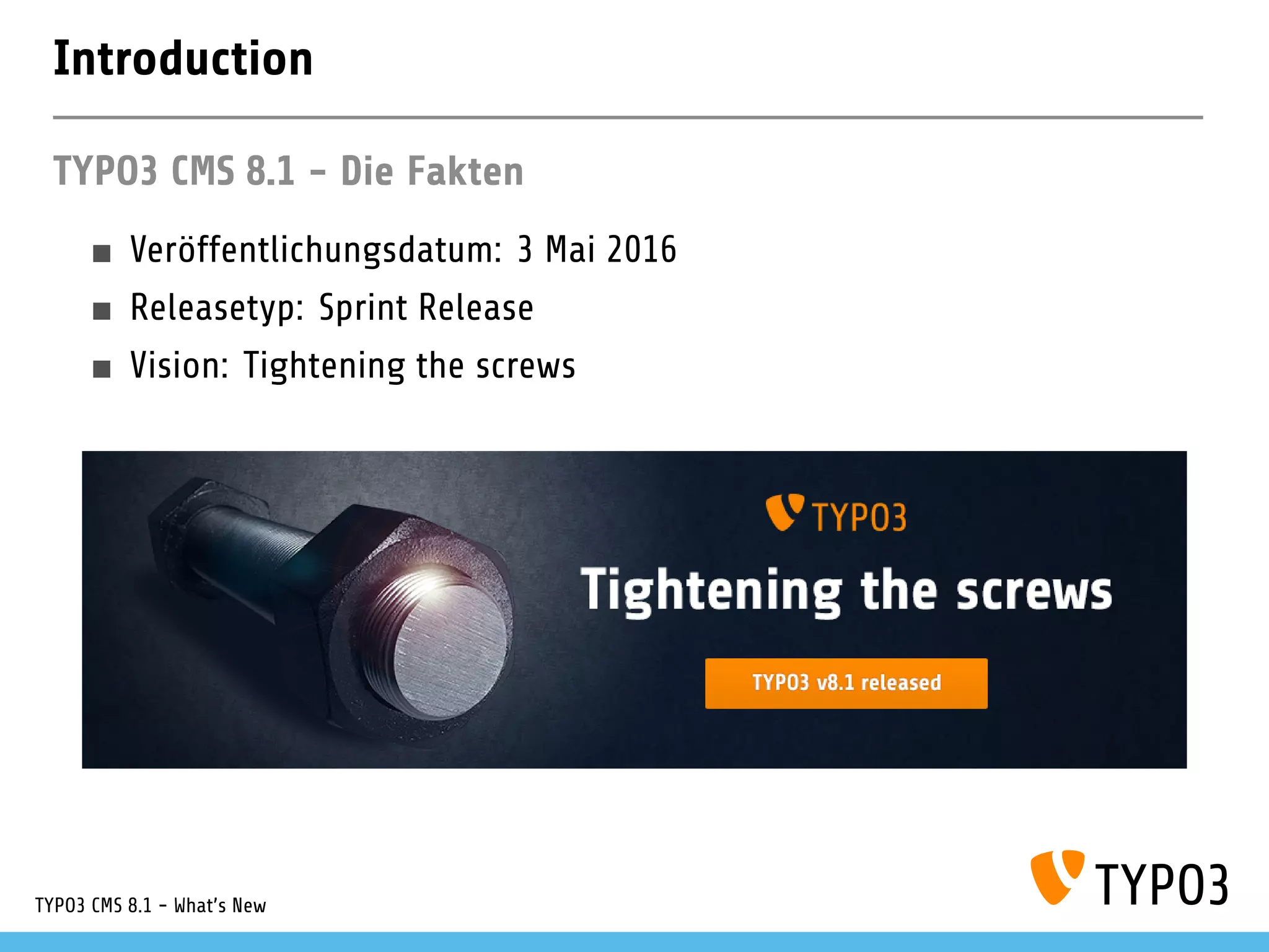 Introduction
TYPO3 CMS 8.1 - Die Fakten
Veröffentlichungsdatum: 3 Mai 2016
Releasetyp: Sprint Release
Vision: Tightening the screws
TYPO3 CMS 8.1 - What's New
 