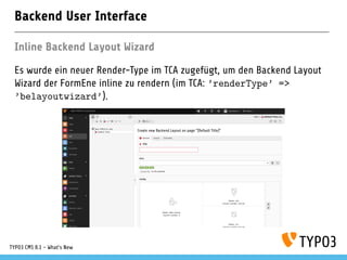 Backend User Interface
Inline Backend Layout Wizard
Es wurde ein neuer Render-Type im TCA zugefügt, um den Backend Layout
Wizard der FormEne inline zu rendern (im TCA: ’renderType’ =>
’belayoutwizard’).
TYPO3 CMS 8.1 - What's New
 