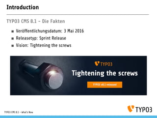 Introduction
TYPO3 CMS 8.1 - Die Fakten
Veröffentlichungsdatum: 3 Mai 2016
Releasetyp: Sprint Release
Vision: Tightening the screws
TYPO3 CMS 8.1 - What's New
 