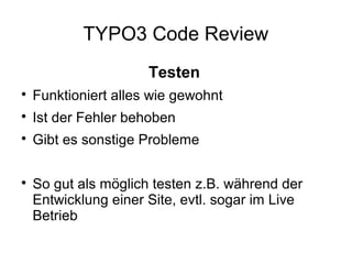 TYPO3 Code Review
Testen


Funktioniert alles wie gewohnt



Ist der Fehler behoben



Gibt es sonstige Probleme



So gut als möglich testen z.B. während der
Entwicklung einer Site, evtl. sogar im Live
Betrieb

 