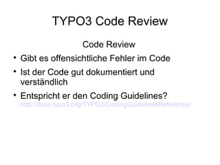 TYPO3 Code Review
Code Review





Gibt es offensichtliche Fehler im Code
Ist der Code gut dokumentiert und
verständlich
Entspricht er den Coding Guidelines?

http://docs.typo3.org/TYPO3/CodingGuidelinesReference/

 