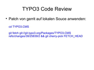 TYPO3 Code Review


Patch von gerrit auf lokalen Souce anwenden:
cd TYPO3.CMS
git fetch git://git.typo3.org/Packages/TYPO3.CMS
refs/changes/39/25839/2 && git cherry-pick FETCH_HEAD

 