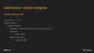 Real Values.
Geht besser: docker-compose
docker-compose.yml
version: '2'
services:
typo3-web:
image: martinhelmich/typo3:8.7
ports:
- "80:80"
depends_on:
- typo3-db
 