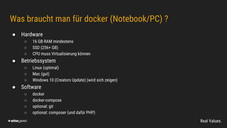 Real Values.
Was braucht man für docker (Notebook/PC) ?
● Hardware
○ 16 GB RAM mindestens
○ SSD (256+ GB)
○ CPU muss Virtu...