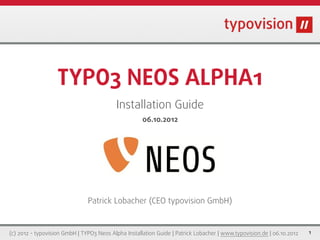 TYPO3 NEOS ALPHA1
                                           Installation Guide
                                               06.10.2012 (v 1.0.1)




                               Patrick Lobacher (CEO typovision GmbH)


(c) 2012 - typovision GmbH | TYPO3 Neos Alpha Installation Guide | Patrick Lobacher | www.typovision.de | 06.10.2012   1
 