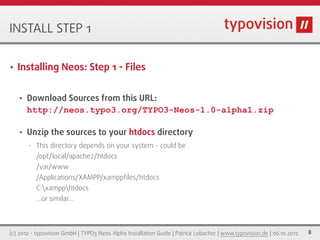 INSTALL STEP 1

•   Installing Neos: Step 1 - Files


    •   Download Sources from this URL:
        http://neos.typo3.or...