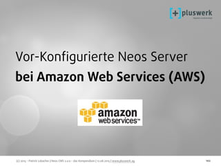 (c) 2015 - Patrick Lobacher | Neos CMS 2.0.0 - das Kompendium | 12.08.2015 | www.pluswerk.ag 102
Vor-Konﬁgurierte Neos Server
bei Amazon Web Services (AWS)
 